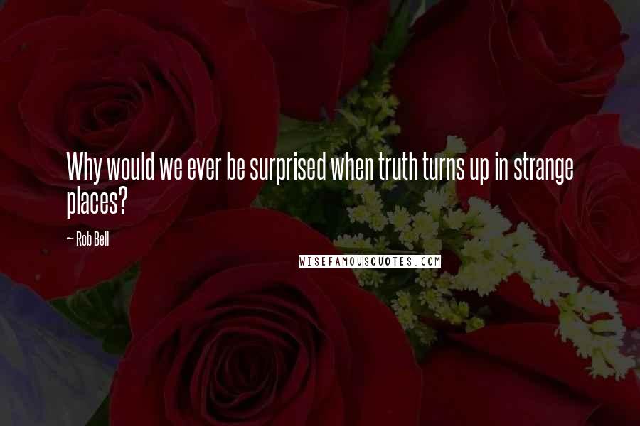 Rob Bell Quotes: Why would we ever be surprised when truth turns up in strange places?