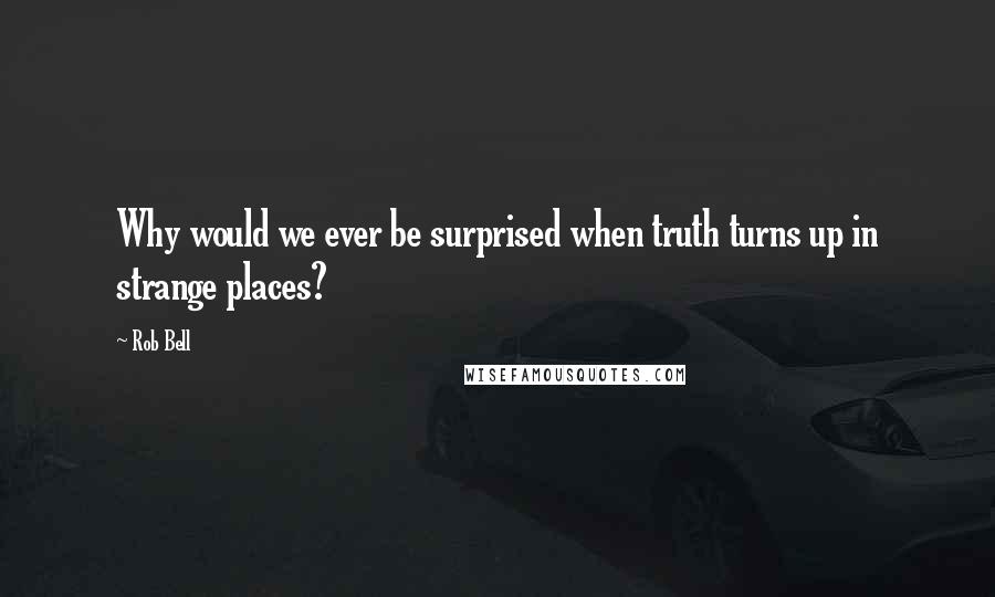 Rob Bell Quotes: Why would we ever be surprised when truth turns up in strange places?