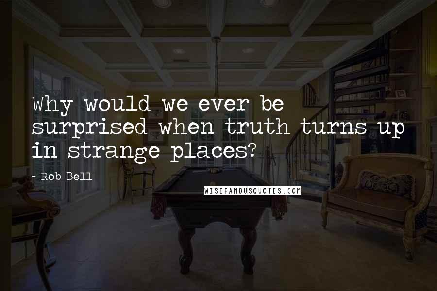 Rob Bell Quotes: Why would we ever be surprised when truth turns up in strange places?