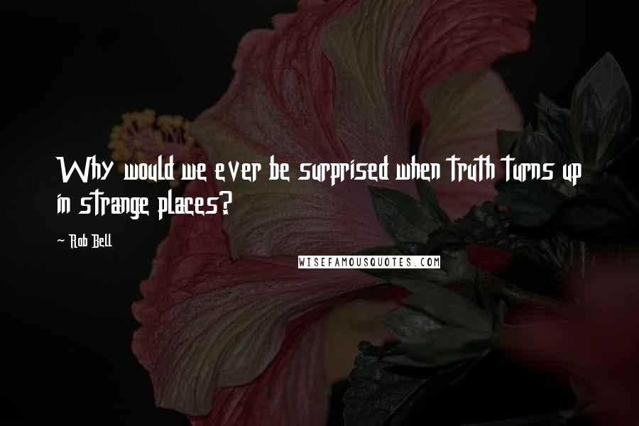 Rob Bell Quotes: Why would we ever be surprised when truth turns up in strange places?