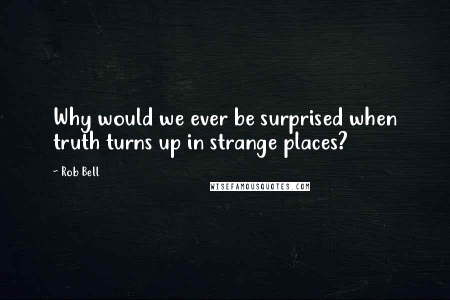 Rob Bell Quotes: Why would we ever be surprised when truth turns up in strange places?