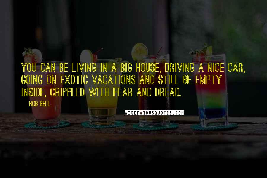 Rob Bell Quotes: You can be living in a big house, driving a nice car, going on exotic vacations and still be empty inside, crippled with fear and dread.