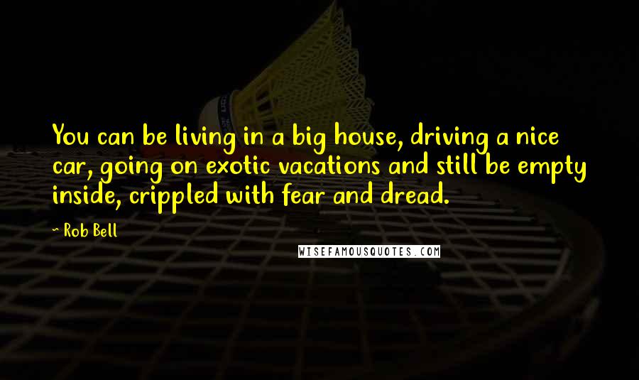 Rob Bell Quotes: You can be living in a big house, driving a nice car, going on exotic vacations and still be empty inside, crippled with fear and dread.