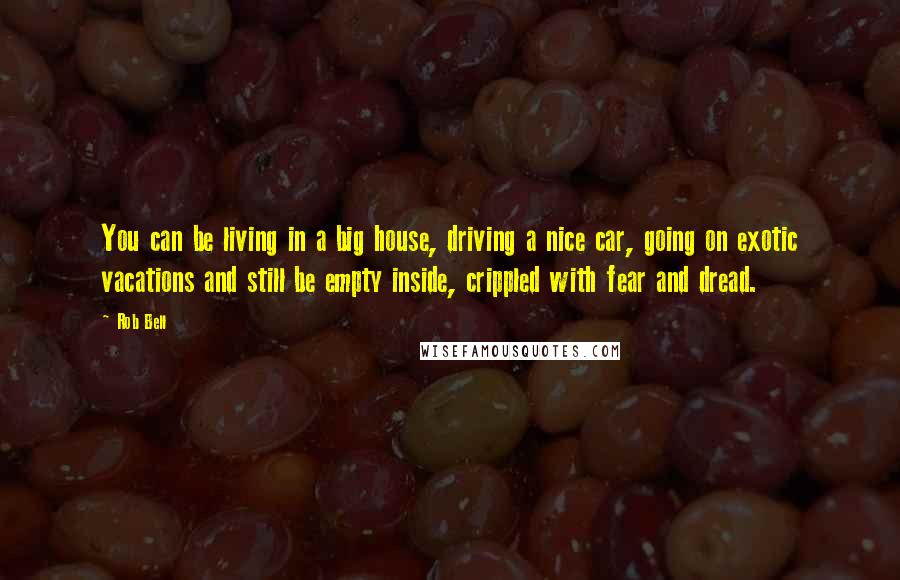 Rob Bell Quotes: You can be living in a big house, driving a nice car, going on exotic vacations and still be empty inside, crippled with fear and dread.