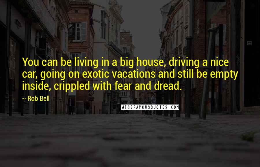 Rob Bell Quotes: You can be living in a big house, driving a nice car, going on exotic vacations and still be empty inside, crippled with fear and dread.