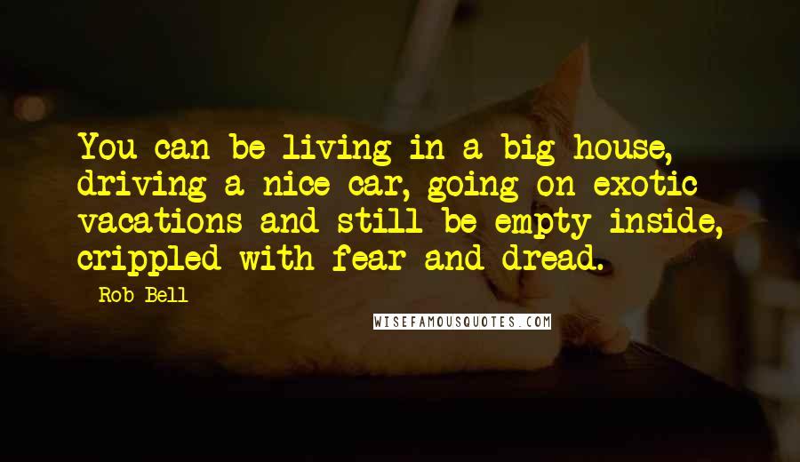 Rob Bell Quotes: You can be living in a big house, driving a nice car, going on exotic vacations and still be empty inside, crippled with fear and dread.