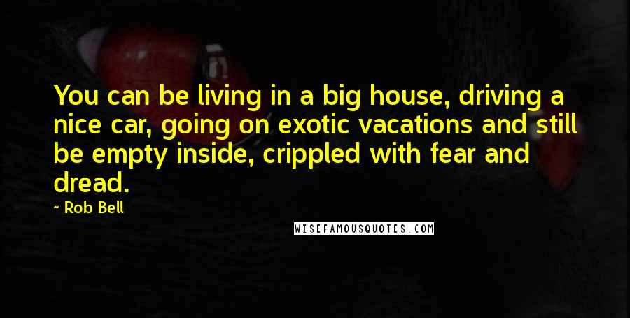 Rob Bell Quotes: You can be living in a big house, driving a nice car, going on exotic vacations and still be empty inside, crippled with fear and dread.