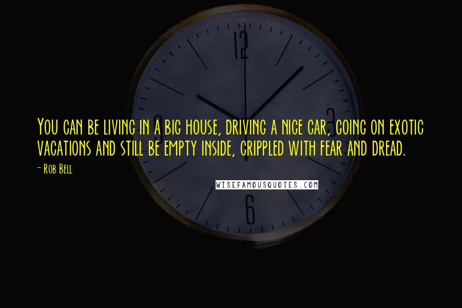 Rob Bell Quotes: You can be living in a big house, driving a nice car, going on exotic vacations and still be empty inside, crippled with fear and dread.