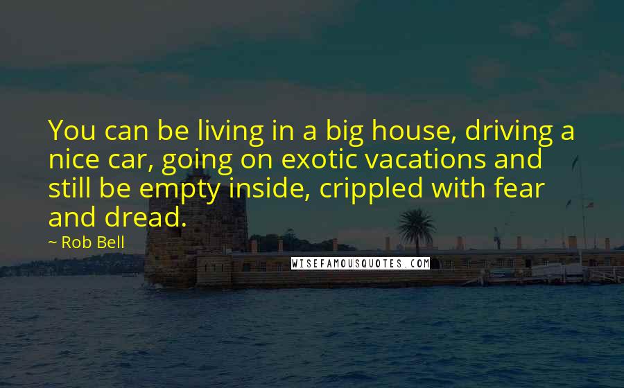 Rob Bell Quotes: You can be living in a big house, driving a nice car, going on exotic vacations and still be empty inside, crippled with fear and dread.