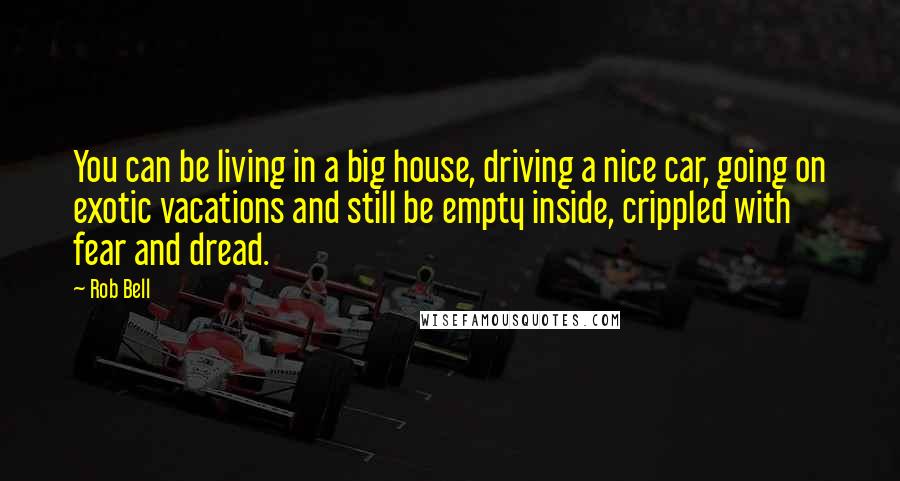 Rob Bell Quotes: You can be living in a big house, driving a nice car, going on exotic vacations and still be empty inside, crippled with fear and dread.