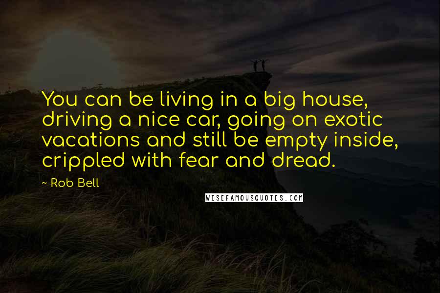 Rob Bell Quotes: You can be living in a big house, driving a nice car, going on exotic vacations and still be empty inside, crippled with fear and dread.