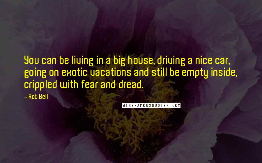Rob Bell Quotes: You can be living in a big house, driving a nice car, going on exotic vacations and still be empty inside, crippled with fear and dread.