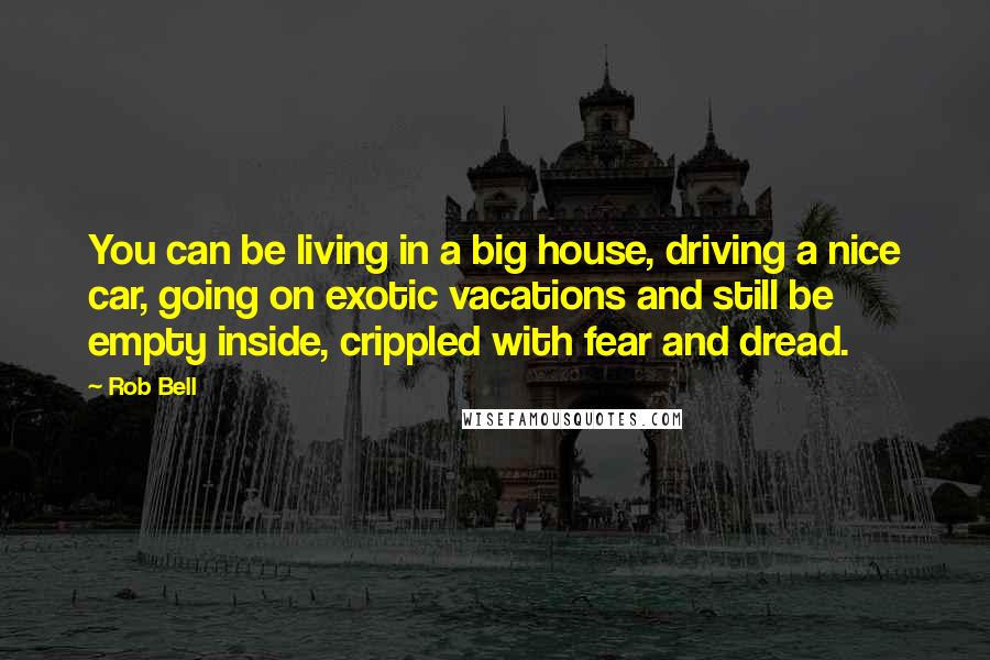 Rob Bell Quotes: You can be living in a big house, driving a nice car, going on exotic vacations and still be empty inside, crippled with fear and dread.