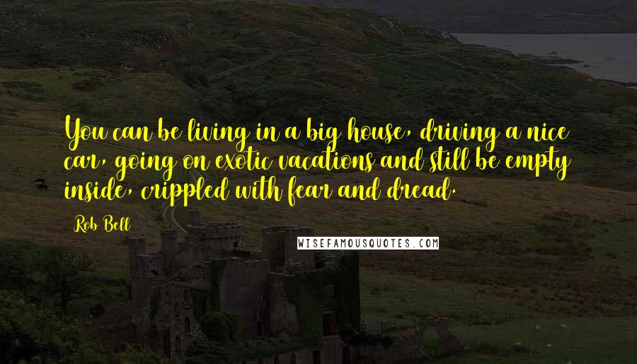 Rob Bell Quotes: You can be living in a big house, driving a nice car, going on exotic vacations and still be empty inside, crippled with fear and dread.