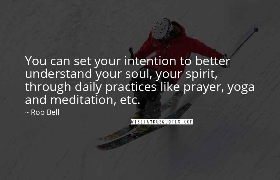 Rob Bell Quotes: You can set your intention to better understand your soul, your spirit, through daily practices like prayer, yoga and meditation, etc.