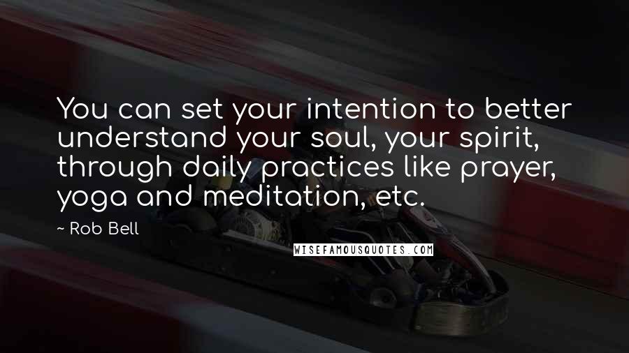 Rob Bell Quotes: You can set your intention to better understand your soul, your spirit, through daily practices like prayer, yoga and meditation, etc.