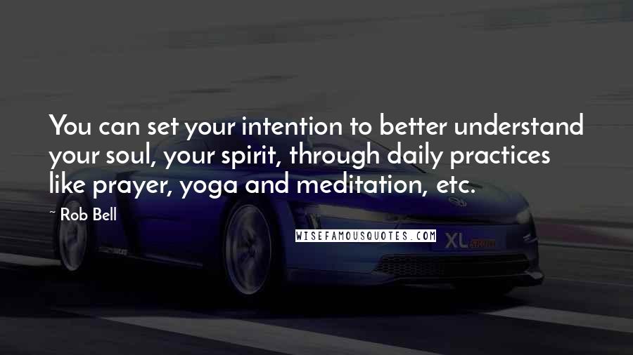 Rob Bell Quotes: You can set your intention to better understand your soul, your spirit, through daily practices like prayer, yoga and meditation, etc.