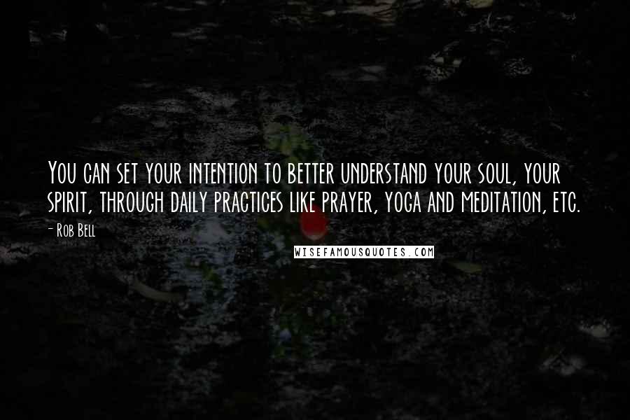 Rob Bell Quotes: You can set your intention to better understand your soul, your spirit, through daily practices like prayer, yoga and meditation, etc.