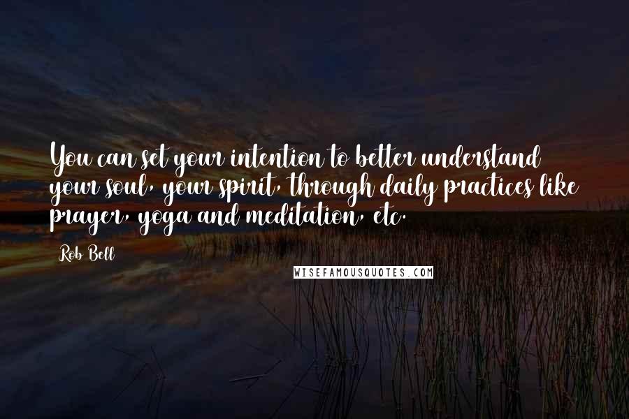 Rob Bell Quotes: You can set your intention to better understand your soul, your spirit, through daily practices like prayer, yoga and meditation, etc.