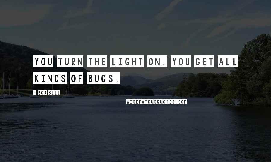 Rob Bell Quotes: You turn the light on, you get all kinds of bugs.