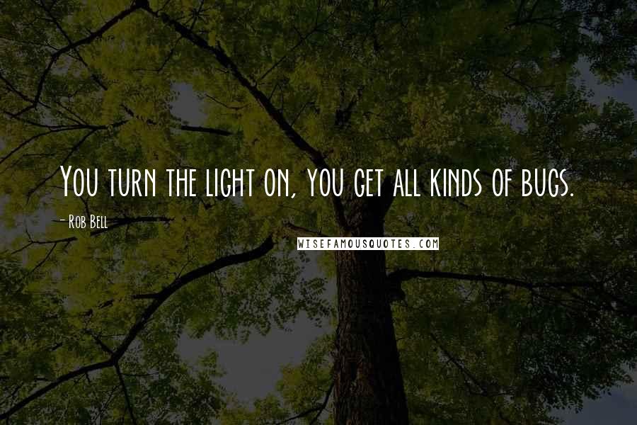 Rob Bell Quotes: You turn the light on, you get all kinds of bugs.