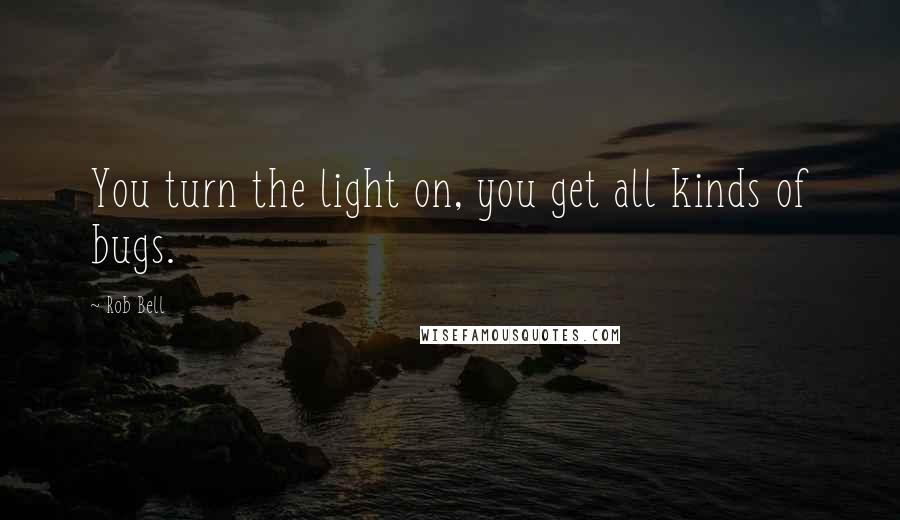 Rob Bell Quotes: You turn the light on, you get all kinds of bugs.