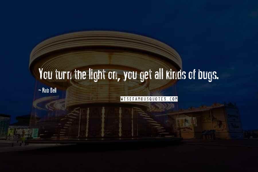 Rob Bell Quotes: You turn the light on, you get all kinds of bugs.