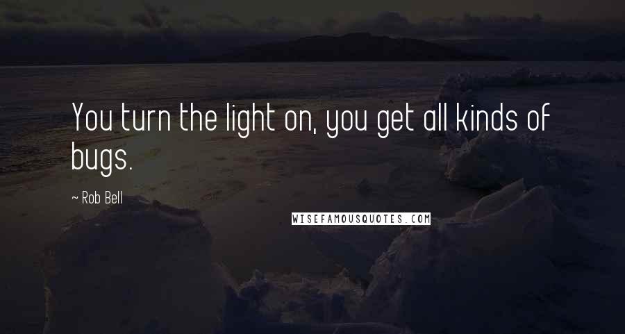 Rob Bell Quotes: You turn the light on, you get all kinds of bugs.