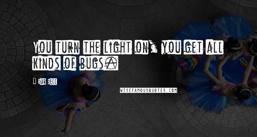 Rob Bell Quotes: You turn the light on, you get all kinds of bugs.
