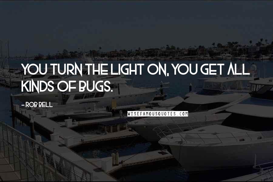 Rob Bell Quotes: You turn the light on, you get all kinds of bugs.