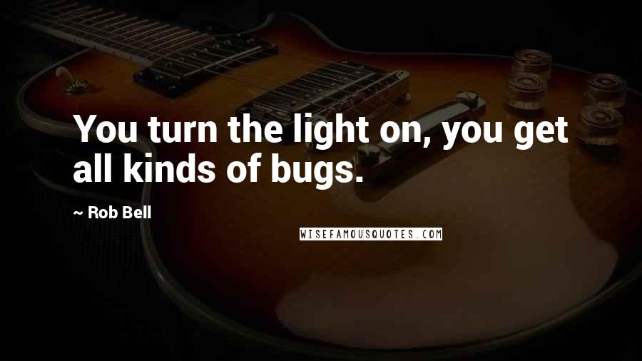 Rob Bell Quotes: You turn the light on, you get all kinds of bugs.