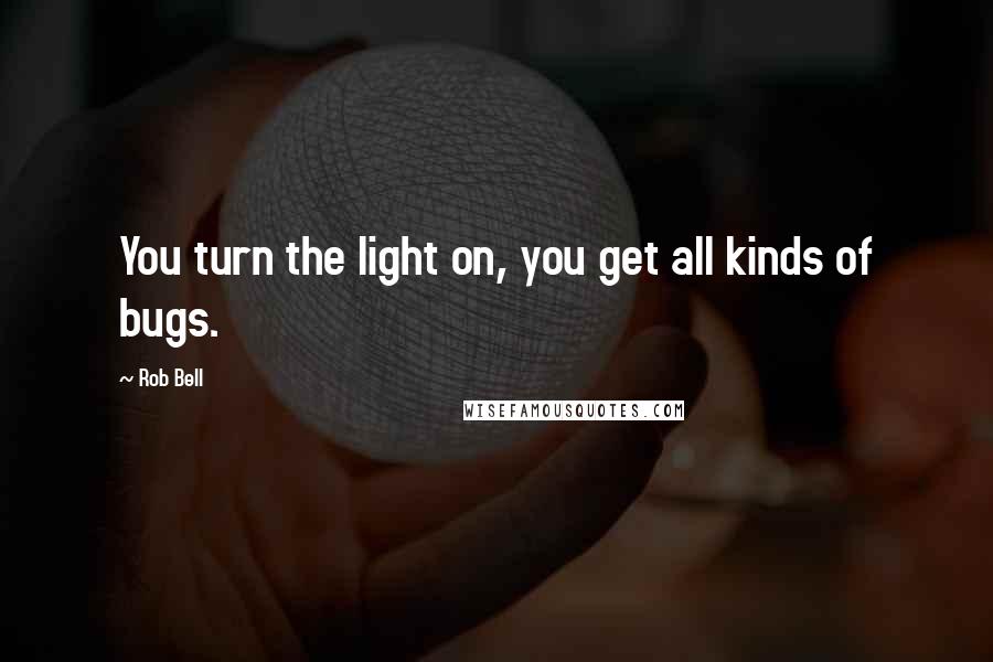 Rob Bell Quotes: You turn the light on, you get all kinds of bugs.