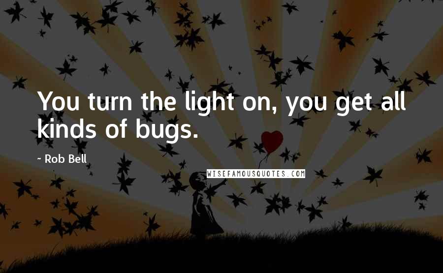 Rob Bell Quotes: You turn the light on, you get all kinds of bugs.