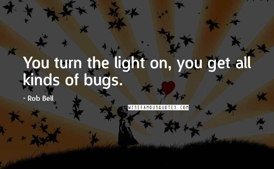 Rob Bell Quotes: You turn the light on, you get all kinds of bugs.