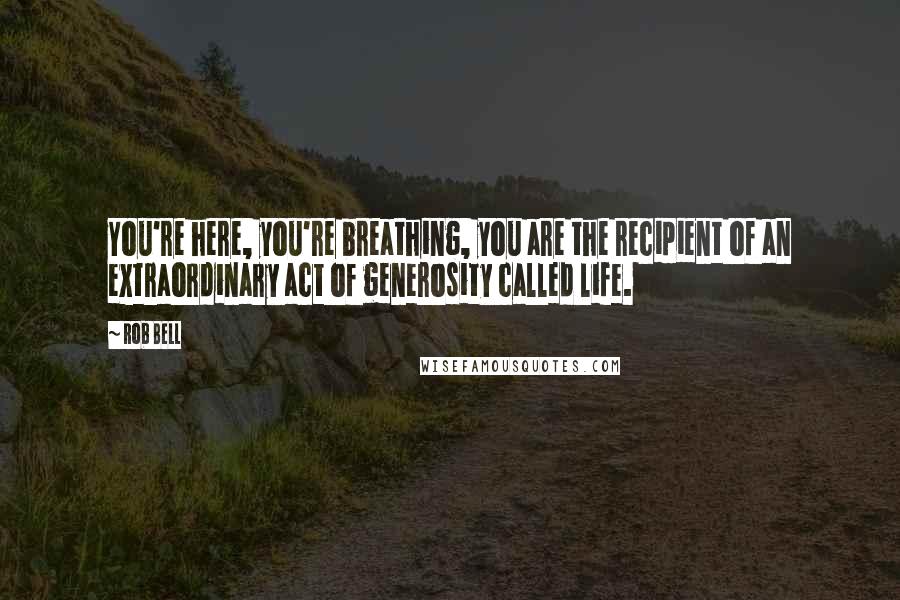 Rob Bell Quotes: You're here, you're breathing, you are the recipient of an extraordinary act of generosity called life.