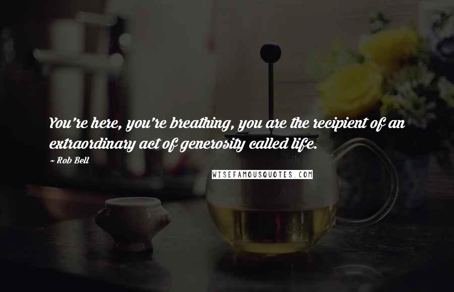 Rob Bell Quotes: You're here, you're breathing, you are the recipient of an extraordinary act of generosity called life.