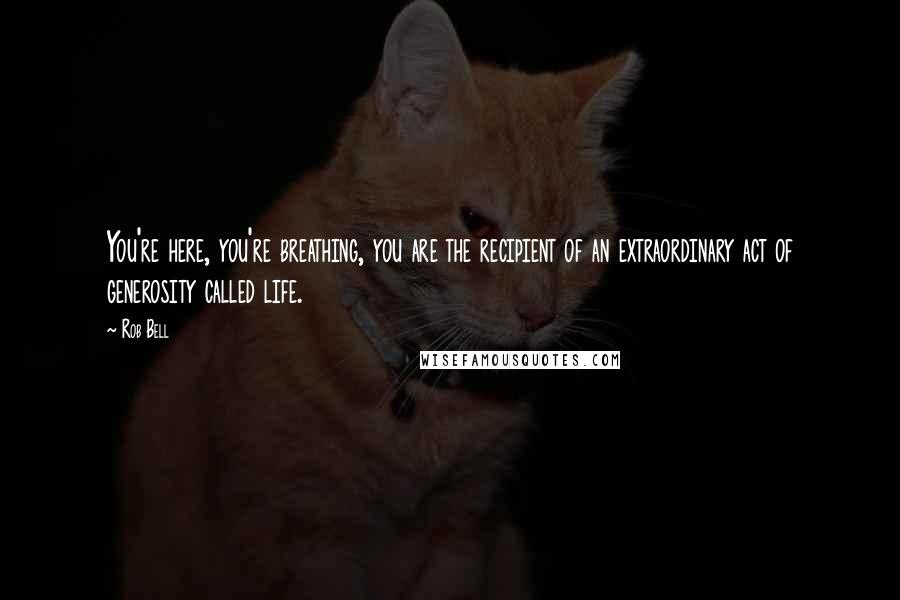 Rob Bell Quotes: You're here, you're breathing, you are the recipient of an extraordinary act of generosity called life.