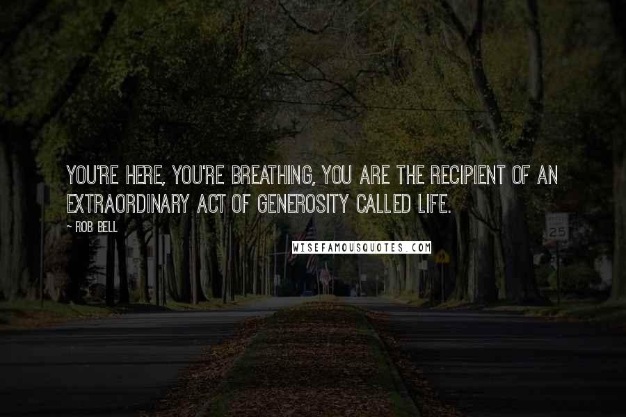 Rob Bell Quotes: You're here, you're breathing, you are the recipient of an extraordinary act of generosity called life.