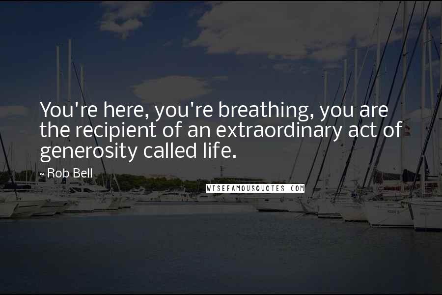 Rob Bell Quotes: You're here, you're breathing, you are the recipient of an extraordinary act of generosity called life.