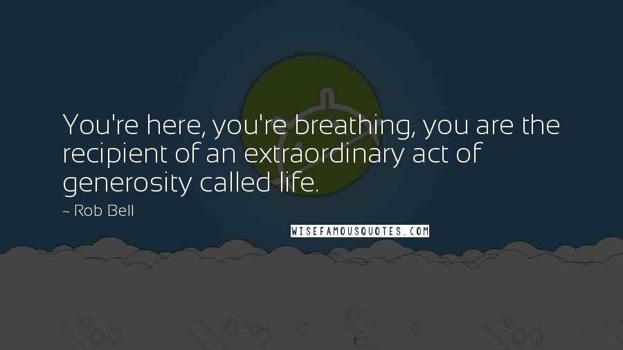 Rob Bell Quotes: You're here, you're breathing, you are the recipient of an extraordinary act of generosity called life.