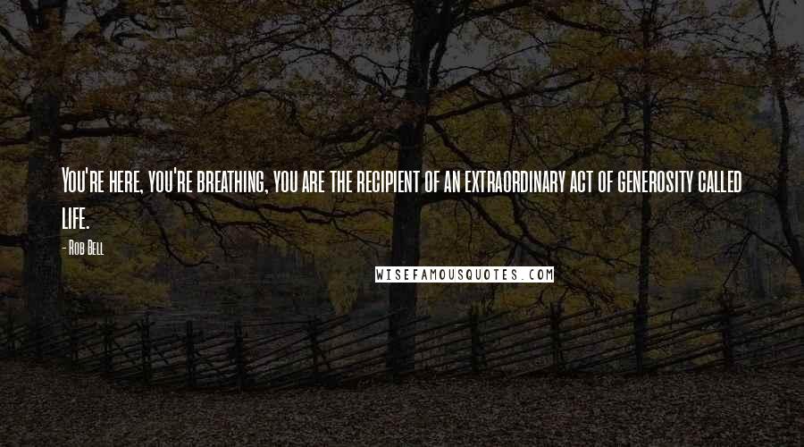 Rob Bell Quotes: You're here, you're breathing, you are the recipient of an extraordinary act of generosity called life.