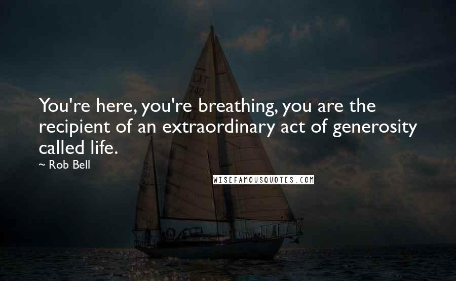 Rob Bell Quotes: You're here, you're breathing, you are the recipient of an extraordinary act of generosity called life.