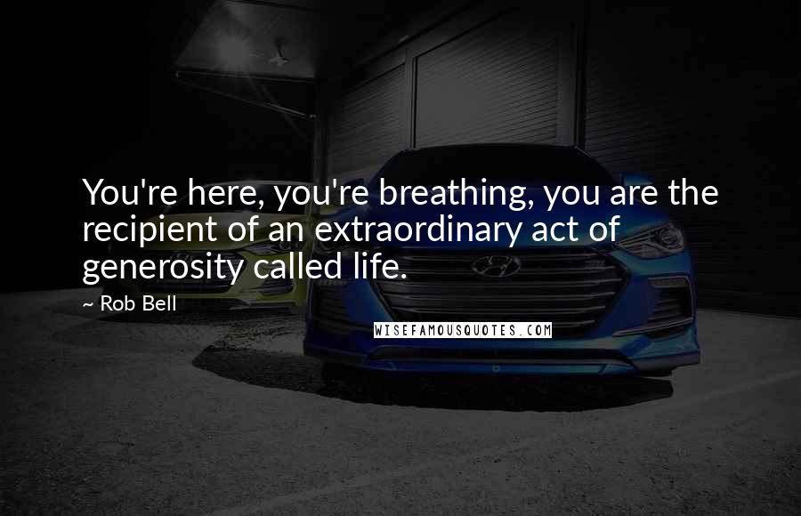 Rob Bell Quotes: You're here, you're breathing, you are the recipient of an extraordinary act of generosity called life.