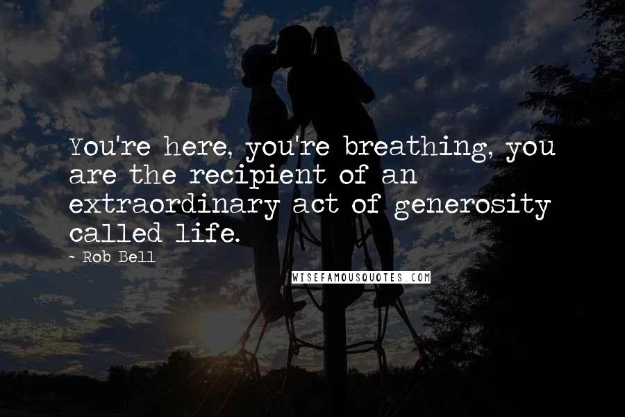 Rob Bell Quotes: You're here, you're breathing, you are the recipient of an extraordinary act of generosity called life.