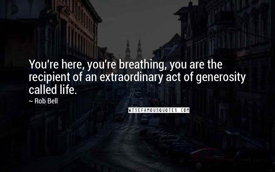 Rob Bell Quotes: You're here, you're breathing, you are the recipient of an extraordinary act of generosity called life.