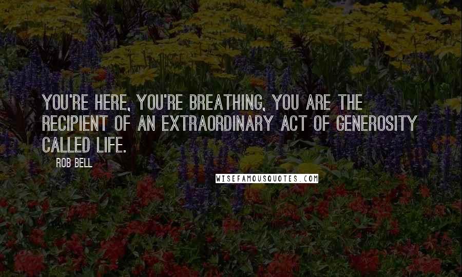 Rob Bell Quotes: You're here, you're breathing, you are the recipient of an extraordinary act of generosity called life.