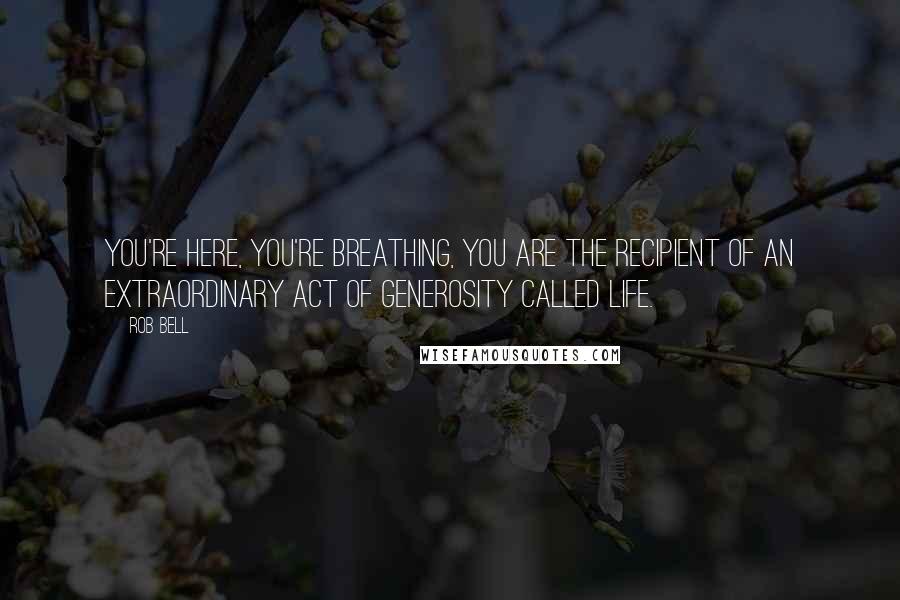 Rob Bell Quotes: You're here, you're breathing, you are the recipient of an extraordinary act of generosity called life.