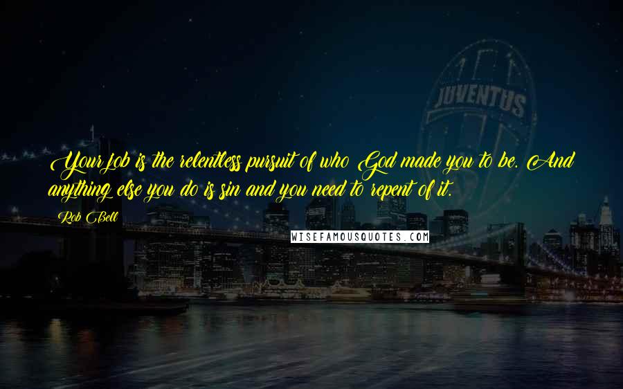 Rob Bell Quotes: Your job is the relentless pursuit of who God made you to be. And anything else you do is sin and you need to repent of it.