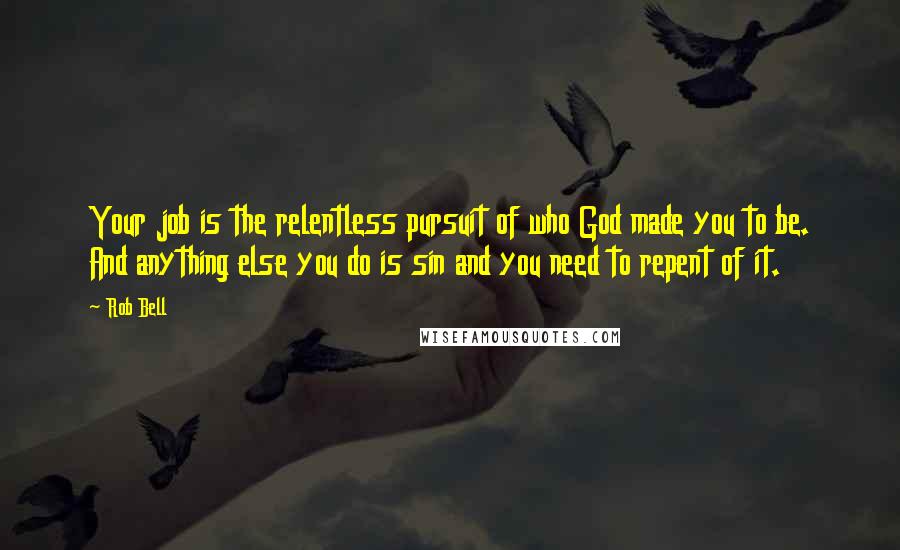 Rob Bell Quotes: Your job is the relentless pursuit of who God made you to be. And anything else you do is sin and you need to repent of it.