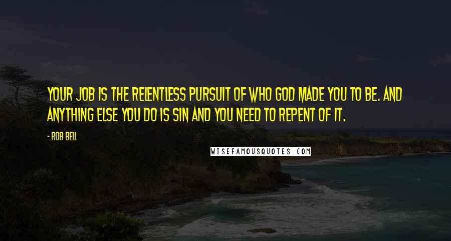 Rob Bell Quotes: Your job is the relentless pursuit of who God made you to be. And anything else you do is sin and you need to repent of it.